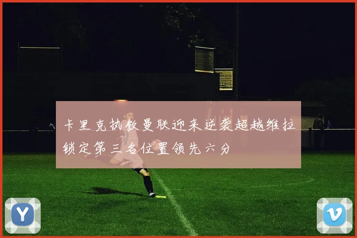 卡里克执教曼联迎来逆袭超越维拉锁定第三名位置领先六分