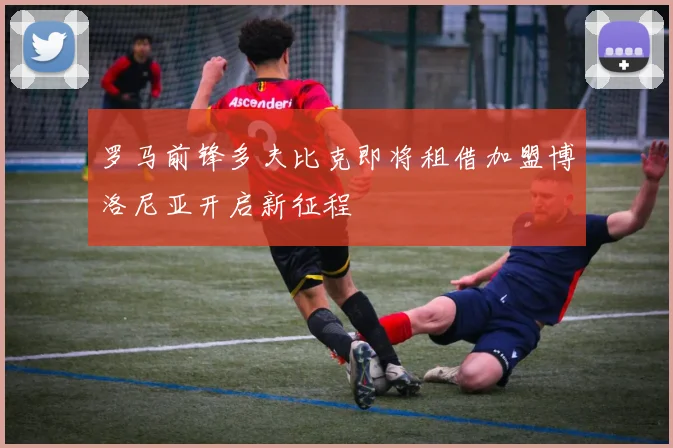 罗马前锋多夫比克即将租借加盟博洛尼亚开启新征程