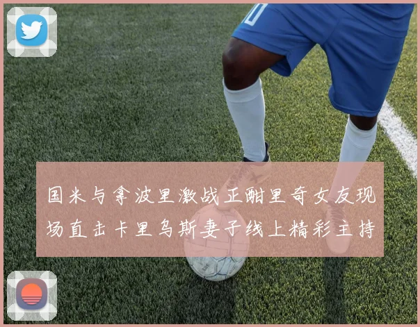 国米与拿波里激战正酣里奇女友现场直击卡里乌斯妻子线上精彩主持
