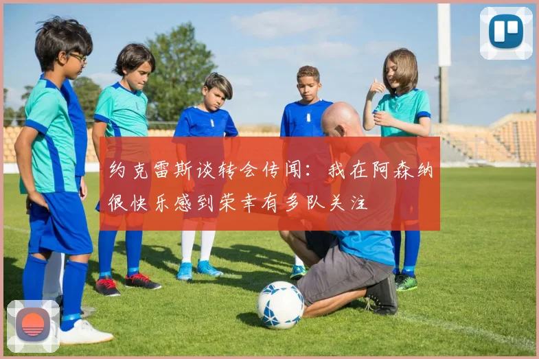 约克雷斯谈转会传闻：我在阿森纳很快乐感到荣幸有多队关注