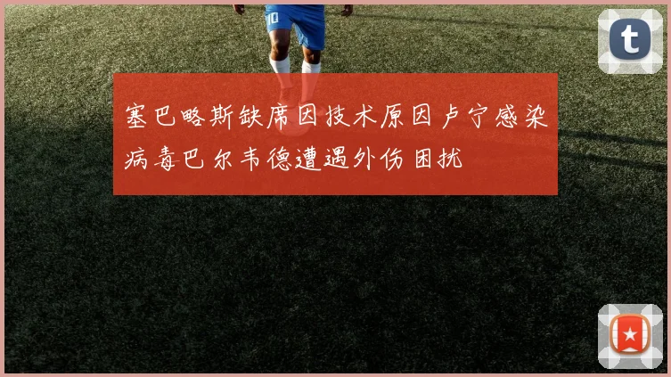 塞巴略斯缺席因技术原因卢宁感染病毒巴尔韦德遭遇外伤困扰