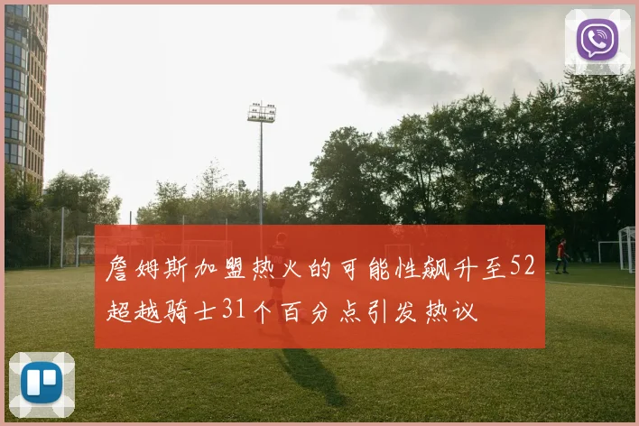 詹姆斯加盟热火的可能性飙升至52超越骑士31个百分点引发热议