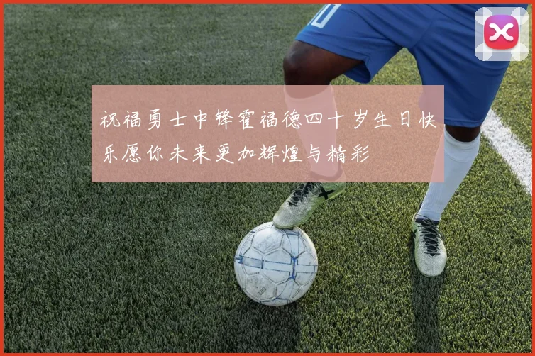 祝福勇士中锋霍福德四十岁生日快乐愿你未来更加辉煌与精彩