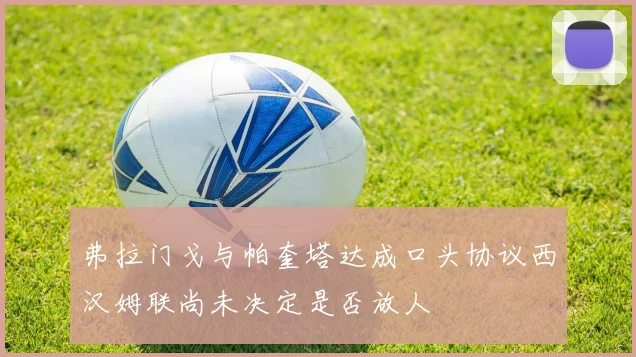 弗拉门戈与帕奎塔达成口头协议西汉姆联尚未决定是否放人