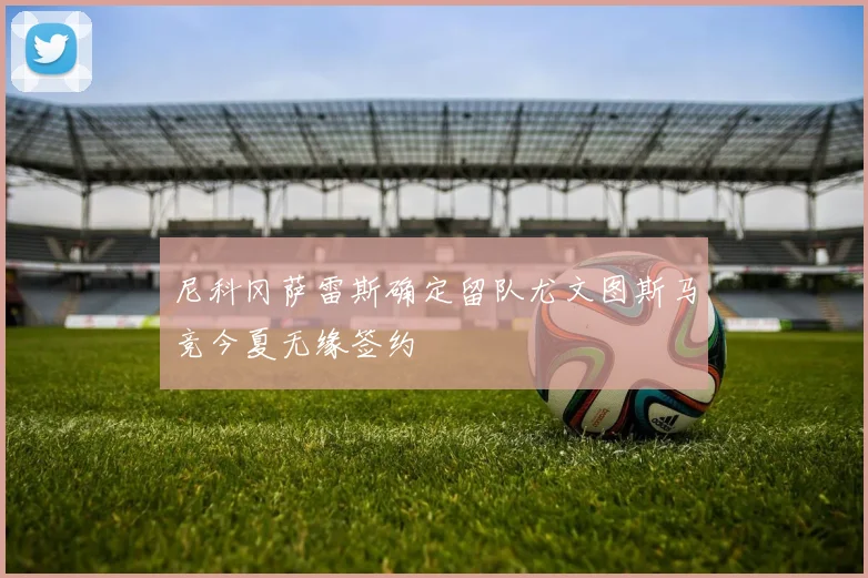 尼科冈萨雷斯确定留队尤文图斯马竞今夏无缘签约