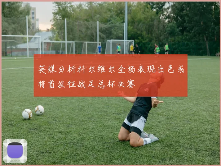 英媒分析科尔维尔全场表现出色或将首发征战足总杯决赛