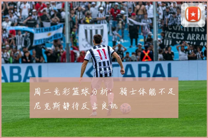 周二竞彩篮球分析：骑士体能不足尼克斯静待反击良机