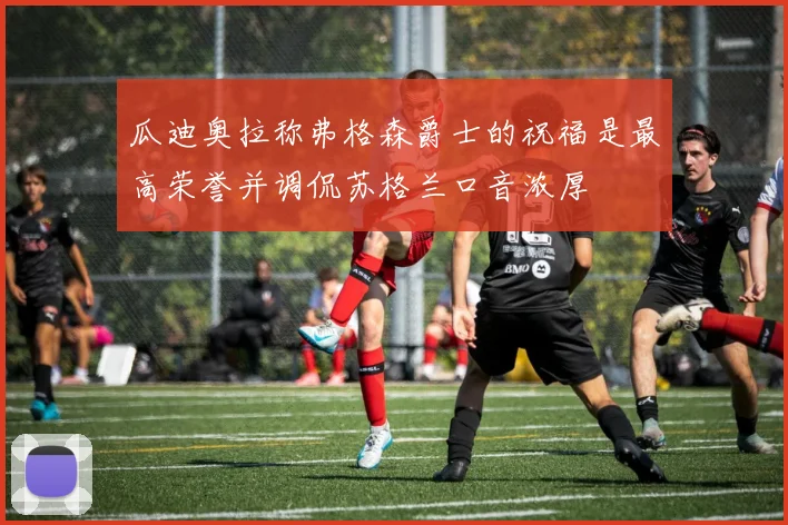 瓜迪奥拉称弗格森爵士的祝福是最高荣誉并调侃苏格兰口音浓厚