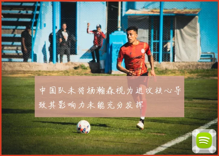 中国队未将杨瀚森视为进攻核心导致其影响力未能充分发挥