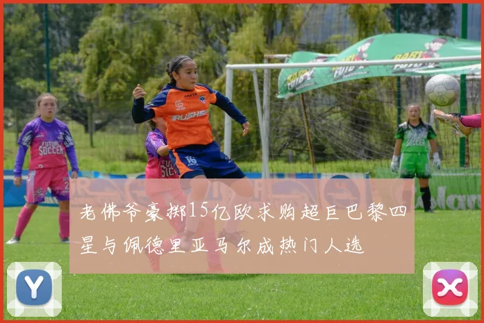 老佛爷豪掷15亿欧求购超巨巴黎四星与佩德里亚马尔成热门人选