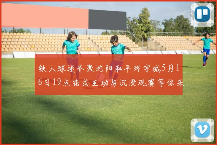 铁人球迷齐聚沈阳和平环宇城5月16日19点花式互动与沉浸观赛等你来参与