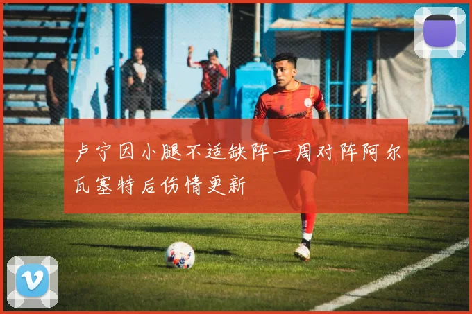 卢宁因小腿不适缺阵一周对阵阿尔瓦塞特后伤情更新