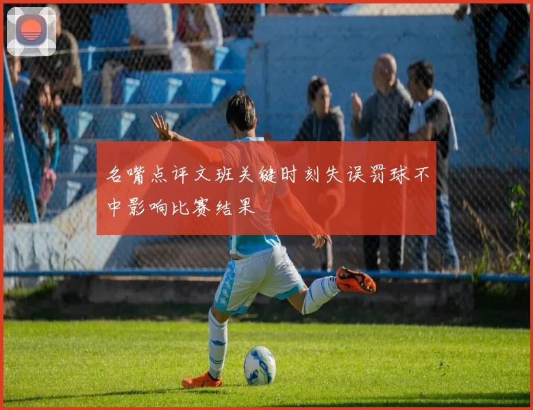 名嘴点评文班关键时刻失误罚球不中影响比赛结果