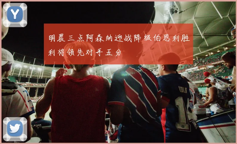 明晨三点阿森纳迎战降级伯恩利胜利将领先对手五分
