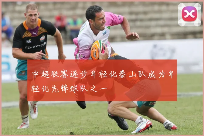 中超联赛逐步年轻化泰山队成为年轻化先锋球队之一