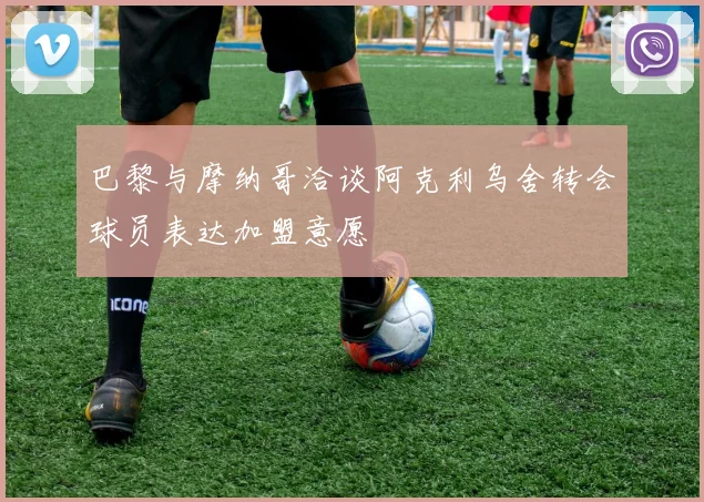 巴黎与摩纳哥洽谈阿克利乌舍转会球员表达加盟意愿
