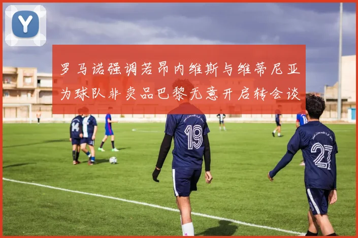 罗马诺强调若昂内维斯与维蒂尼亚为球队非卖品巴黎无意开启转会谈判