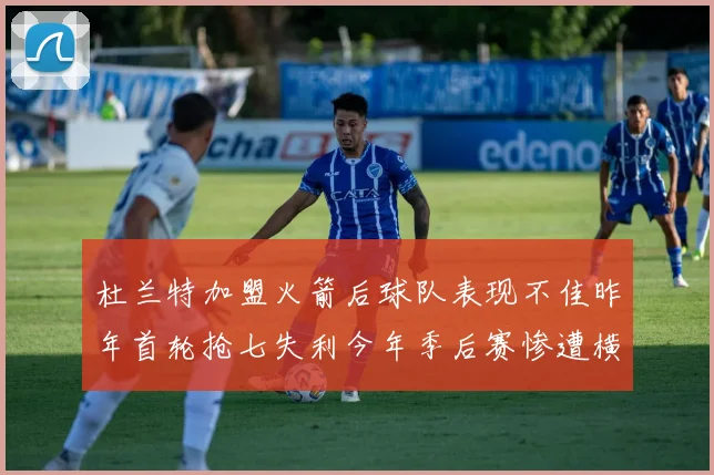 杜兰特加盟火箭后球队表现不佳昨年首轮抢七失利今年季后赛惨遭横扫