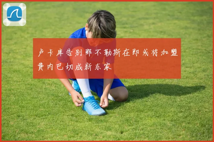 卢卡库告别那不勒斯在即或将加盟费内巴切成新东家