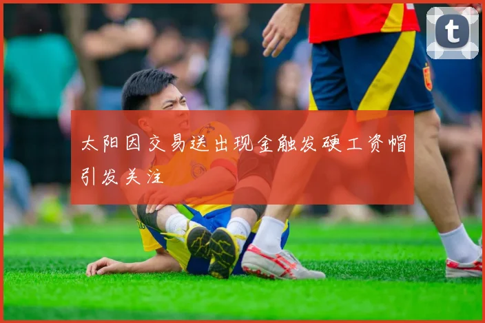太阳因交易送出现金触发硬工资帽引发关注