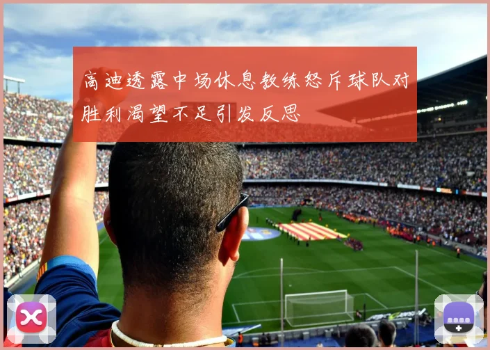 高迪透露中场休息教练怒斥球队对胜利渴望不足引发反思