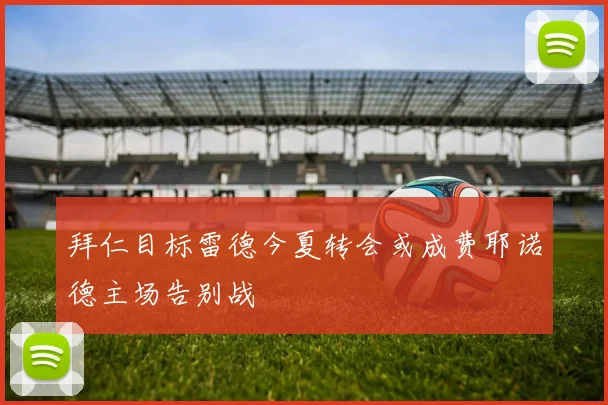 拜仁目标雷德今夏转会或成费耶诺德主场告别战